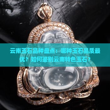 云南玉石品种盘点：哪种玉石品质最优？如何鉴别云南特色玉石？