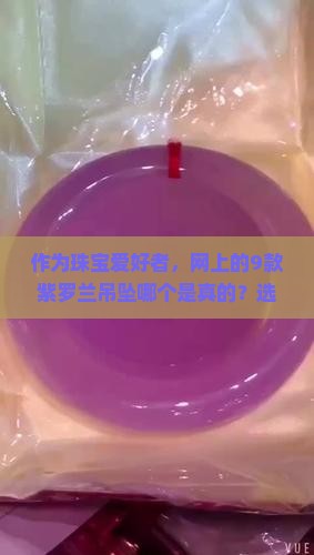 作为珠宝爱好者，网上的9款紫罗兰吊坠哪个是真的？选购时需要注意哪些陷阱？
