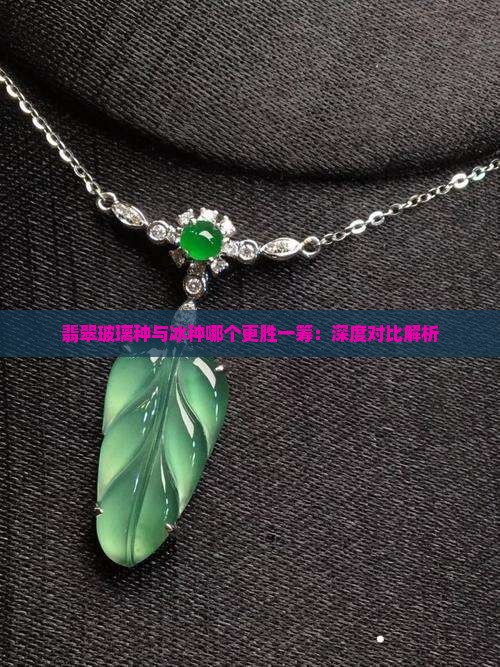 翡翠玻璃种与冰种哪个更胜一筹：深度对比解析