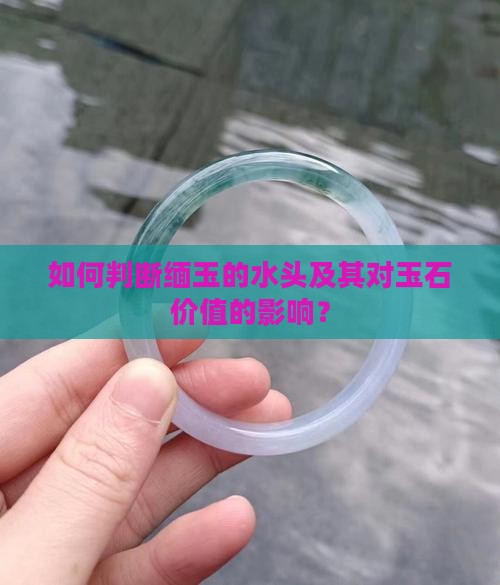 如何判断缅玉的水头及其对玉石价值的影响？