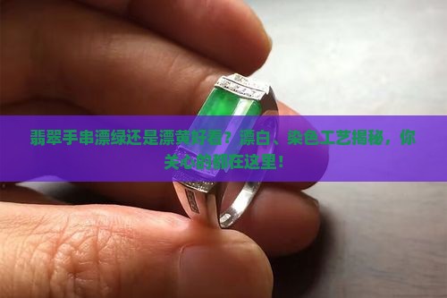 翡翠手串漂绿还是漂黄好看？漂白、染色工艺揭秘，你关心的都在这里！