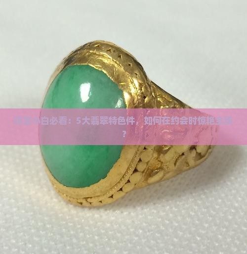 珠宝小白必看：5大翡翠特色件，如何在约会时惊艳全场？