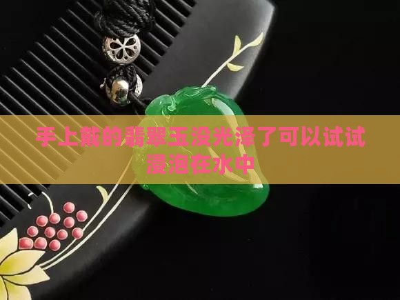 手上戴的翡翠玉没光泽了可以试试浸泡在水中