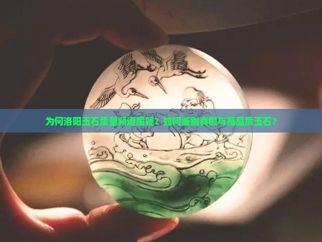 为何洛阳玉石质量频遭质疑？如何鉴别真假与高品质玉石？