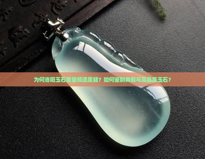 为何洛阳玉石质量频遭质疑？如何鉴别真假与高品质玉石？