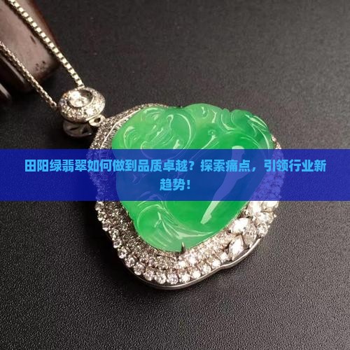 田阳绿翡翠如何做到品质卓越？探索痛点，引领行业新趋势！