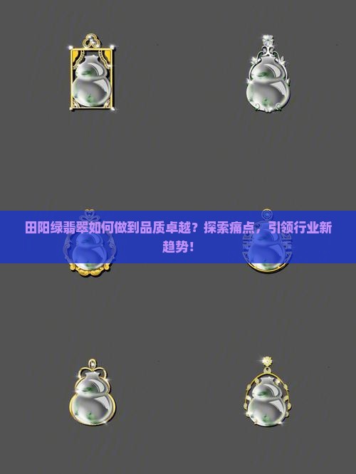 田阳绿翡翠如何做到品质卓越？探索痛点，引领行业新趋势！