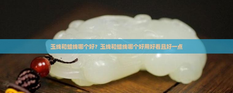 玉线和蜡线哪个好？玉线和蜡线哪个好用好看且好一点