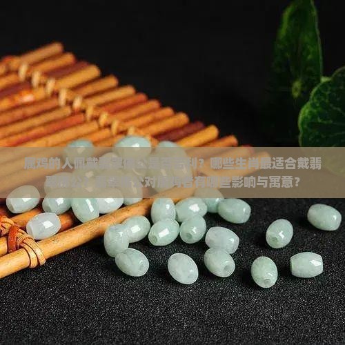 属鸡的人佩戴翡翠佛公是否吉利？哪些生肖最适合戴翡翠佛公？翡翠佛公对属鸡者有哪些影响与寓意？