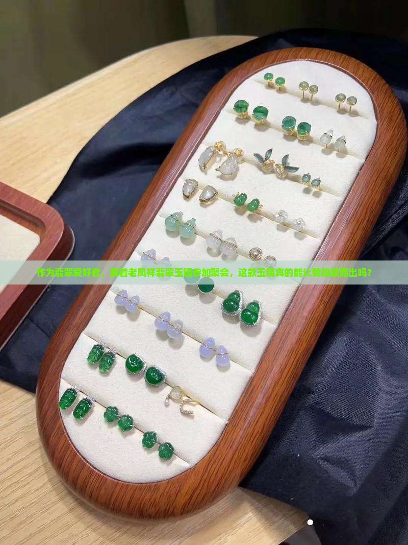 作为翡翠爱好者，戴着老凤祥翡翠玉镯参加聚会，这款玉镯真的能让我脱颖而出吗？