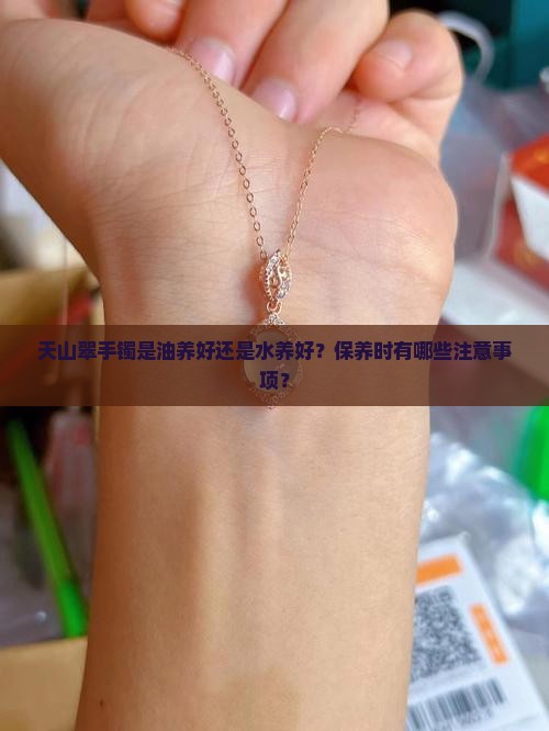 天山翠手镯是油养好还是水养好？保养时有哪些注意事项？