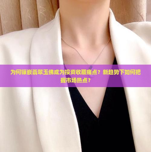 为何镶嵌翡翠玉佛成为投资收藏痛点？新趋势下如何把握市场热点？