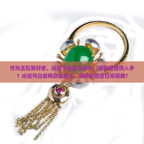 作为玉石爱好者，纠结于金丝玉选购，哪种更值得入手？冰透与白底两款金丝玉，哪种更适合日常佩戴？