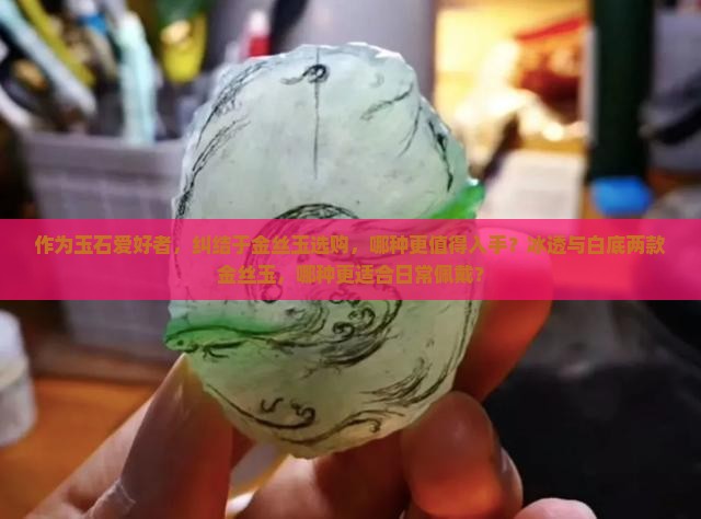 作为玉石爱好者，纠结于金丝玉选购，哪种更值得入手？冰透与白底两款金丝玉，哪种更适合日常佩戴？
