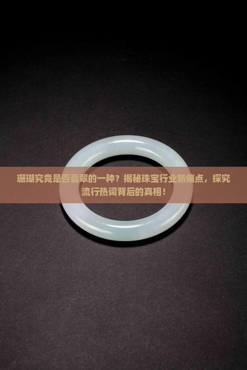 珊瑚究竟是否翡翠的一种？揭秘珠宝行业新痛点，探究流行热词背后的真相！