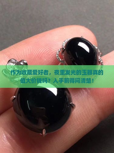作为收藏爱好者，夜里发光的玉器真的值大价钱吗？入手前得问清楚！