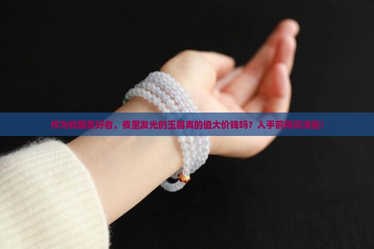 作为收藏爱好者，夜里发光的玉器真的值大价钱吗？入手前得问清楚！