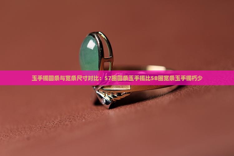 玉手镯圆条与宽条尺寸对比：57圈圆条玉手镯比58圈宽条玉手镯朽少