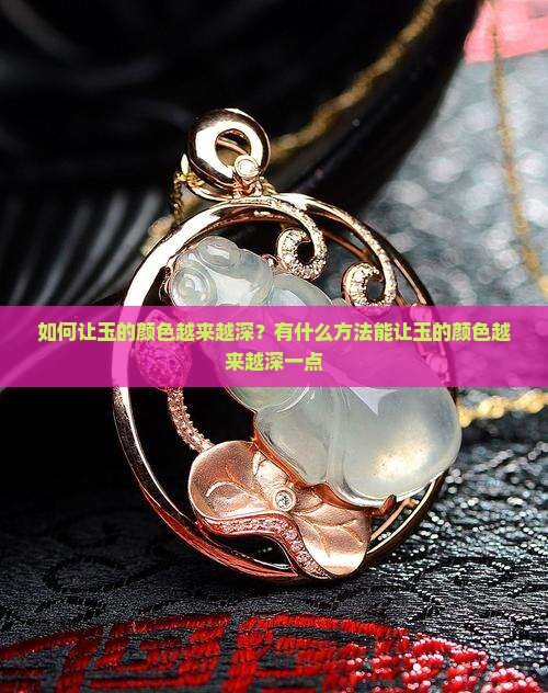 如何让玉的颜色越来越深？有什么方法能让玉的颜色越来越深一点