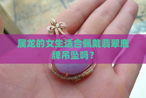 属龙的女生适合佩戴翡翠鹿牌吊坠吗？
