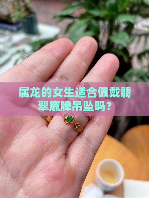 属龙的女生适合佩戴翡翠鹿牌吊坠吗？
