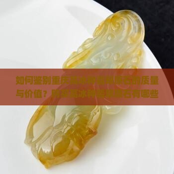 如何鉴别重庆高冰种翡翠原石的质量与价值？购买高冰种翡翠原石有哪些注意事项？