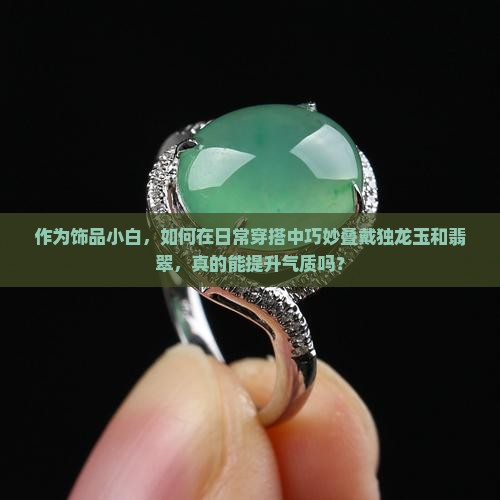 作为饰品小白，如何在日常穿搭中巧妙叠戴独龙玉和翡翠，真的能提升气质吗？