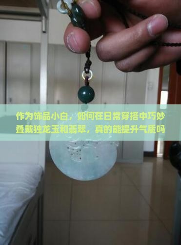 作为饰品小白，如何在日常穿搭中巧妙叠戴独龙玉和翡翠，真的能提升气质吗？