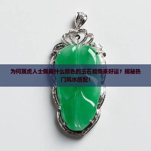 为何属虎人士佩戴什么颜色的玉石能带来好运？揭秘热门风水搭配！
