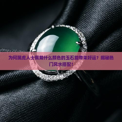为何属虎人士佩戴什么颜色的玉石能带来好运？揭秘热门风水搭配！