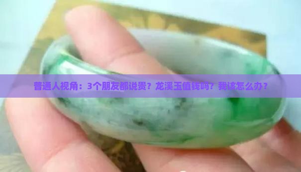 普通人视角：3个朋友都说贵？龙溪玉值钱吗？我该怎么办？