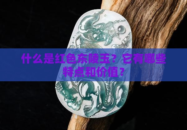 什么是红色东陵玉？它有哪些特点和价值？