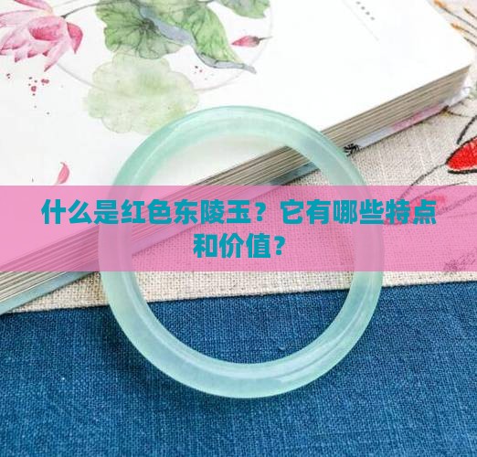 什么是红色东陵玉？它有哪些特点和价值？