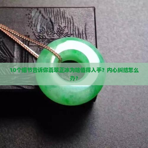 10个细节告诉你翡翠正冰为啥值得入手？内心纠结怎么办？