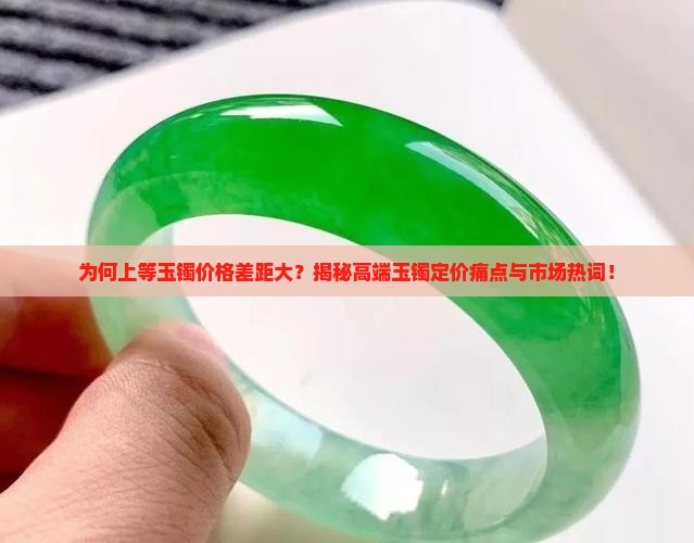 为何上等玉镯价格差距大？揭秘高端玉镯定价痛点与市场热词！