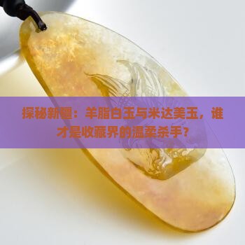探秘新疆：羊脂白玉与米达美玉，谁才是收藏界的温柔杀手？