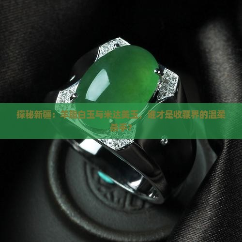 探秘新疆：羊脂白玉与米达美玉，谁才是收藏界的温柔杀手？