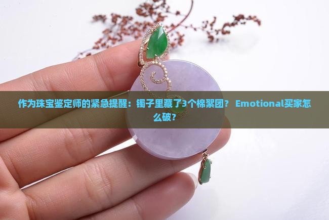 作为珠宝鉴定师的紧急提醒：镯子里藏了3个棉絮团？ Emotional买家怎么破？