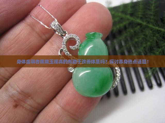身体虚弱者佩戴玉镯真的有助于改善体质吗？探讨养身热点话题！