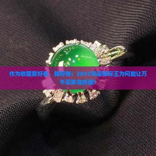 作为收藏爱好者，我好奇：2007年翡翠标王为何能让万千买家竞折腰？