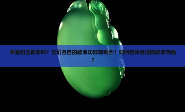 黄金和玉辟邪吗？它们各自的辟邪功效有哪些？如何选择合适的辟邪饰品？