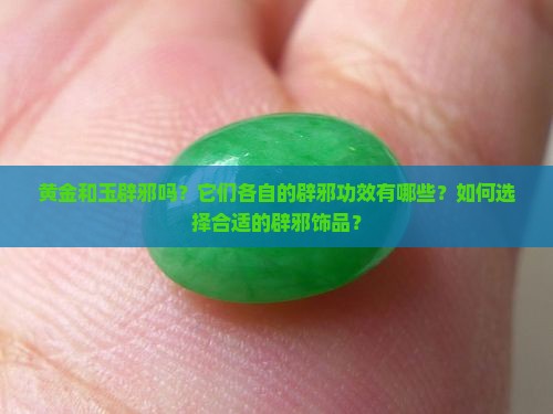 黄金和玉辟邪吗？它们各自的辟邪功效有哪些？如何选择合适的辟邪饰品？