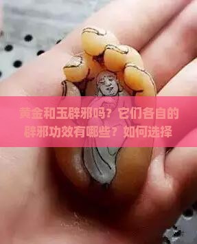 黄金和玉辟邪吗？它们各自的辟邪功效有哪些？如何选择合适的辟邪饰品？