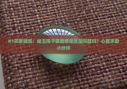 #1买家疑惑：岫玉镯子雾面感是质量问题吗？心塞求助小伙伴