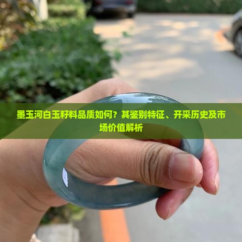 墨玉河白玉籽料品质如何？其鉴别特征、开采历史及市场价值解析