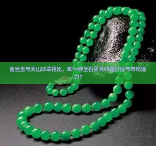 金丝玉与天山冰翠相比，哪一种玉石更具收藏价值与市场潜力？