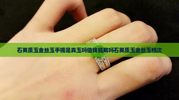 石英质玉金丝玉手镯是真玉吗值钱能戴吗石英质玉金丝玉档次