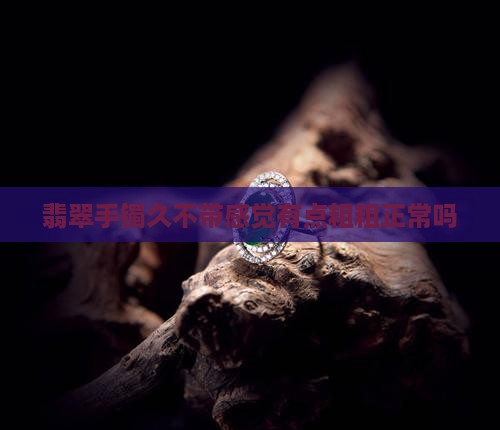 翡翠手镯久不带感觉有点粗粗正常吗