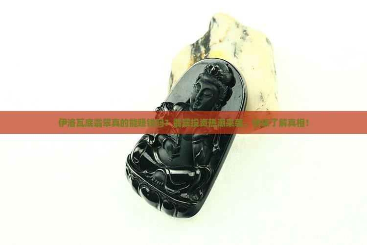 伊洛瓦底翡翠真的能赚钱吗？翡翠投资热潮来袭，快来了解真相！