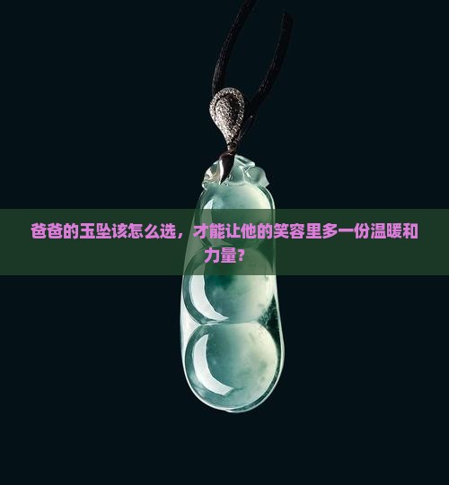 爸爸的玉坠该怎么选，才能让他的笑容里多一份温暖和力量？